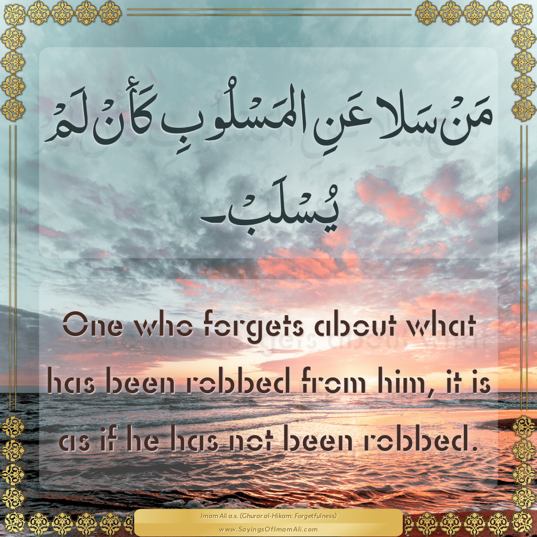One who forgets about what has been robbed from him, it is as if he has...